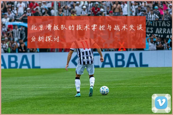 北京滑板队的技术掌控与战术失误分析探讨