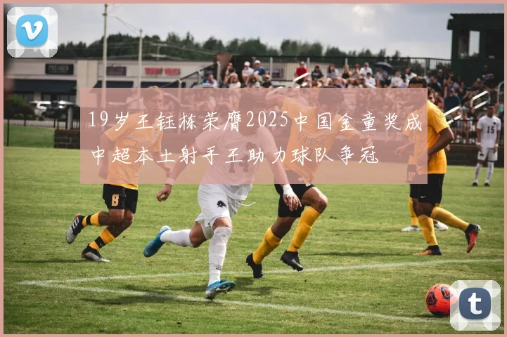 19岁王钰栋荣膺2025中国金童奖成中超本土射手王助力球队争冠