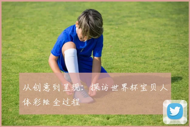 从创意到呈现：探访世界杯宝贝人体彩绘全过程