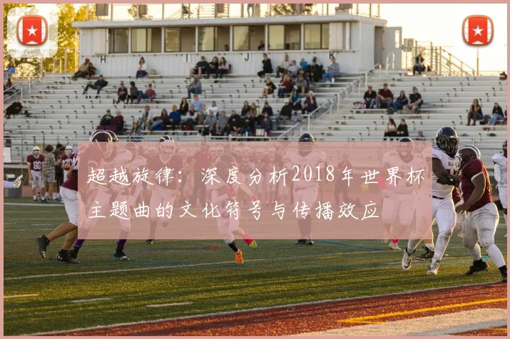 超越旋律：深度分析2018年世界杯主题曲的文化符号与传播效应