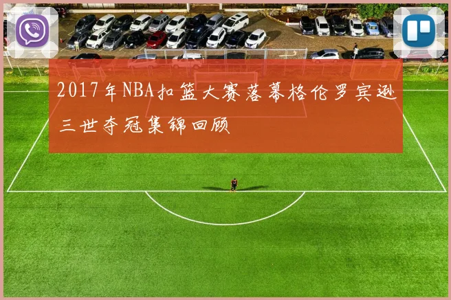 2017年NBA扣篮大赛落幕格伦罗宾逊三世夺冠集锦回顾
