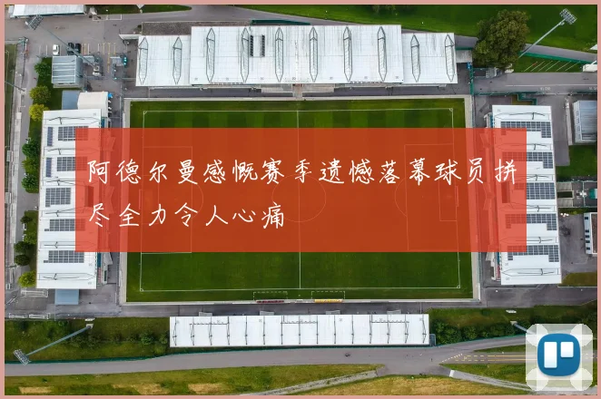 阿德尔曼感慨赛季遗憾落幕球员拼尽全力令人心痛